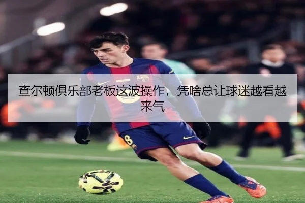 查尔顿俱乐部老板这波操作，凭啥总让球迷越看越来气