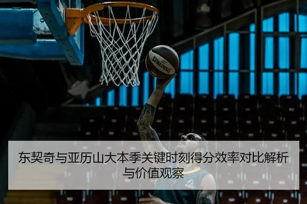 东契奇与亚历山大本季关键时刻得分效率对比解析与价值观察