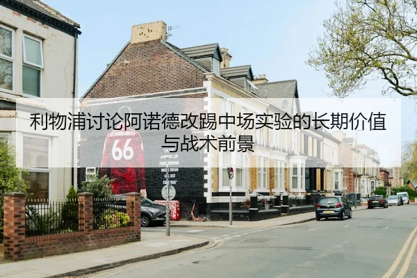 利物浦讨论阿诺德改踢中场实验的长期价值与战术前景