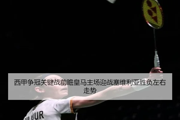 西甲争冠关键战前瞻皇马主场迎战塞维利亚胜负左右走势
