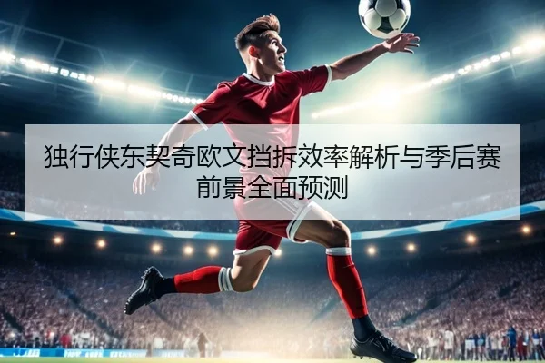 独行侠东契奇欧文挡拆效率解析与季后赛前景全面预测