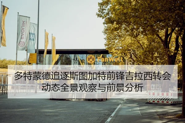 多特蒙德追逐斯图加特前锋吉拉西转会动态全景观察与前景分析