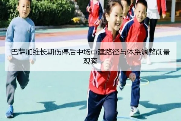巴萨加维长期伤停后中场重建路径与体系调整前景观察
