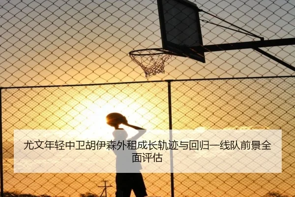 尤文年轻中卫胡伊森外租成长轨迹与回归一线队前景全面评估