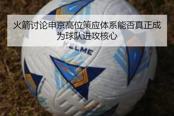 火箭讨论申京高位策应体系能否真正成为球队进攻核心