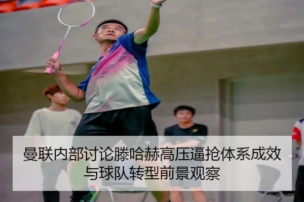 曼联内部讨论滕哈赫高压逼抢体系成效与球队转型前景观察