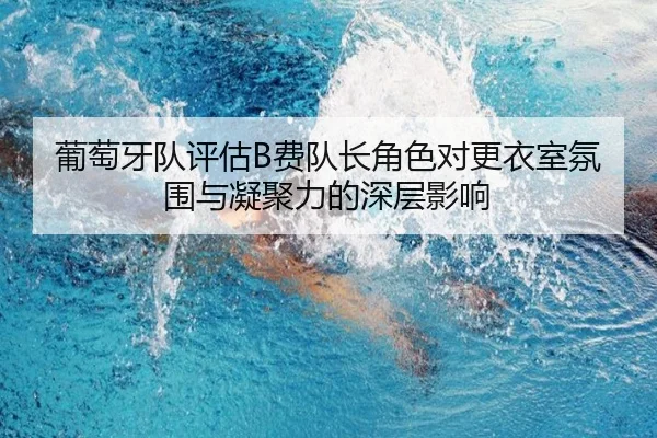 葡萄牙队评估B费队长角色对更衣室氛围与凝聚力的深层影响